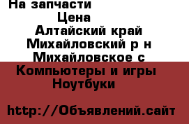 На запчасти Acer Aspire 5536G › Цена ­ 3 000 - Алтайский край, Михайловский р-н, Михайловское с. Компьютеры и игры » Ноутбуки   